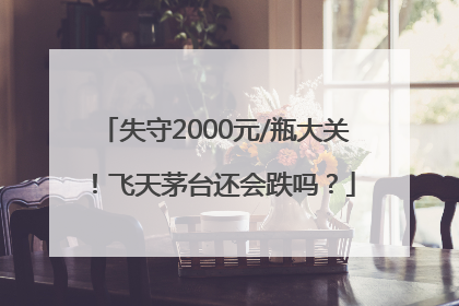 失守2000元/瓶大关！飞天茅台还会跌吗？