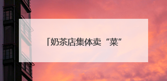 奶茶店集体卖“菜”，年轻人开始喝草？