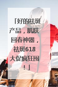 好的祛斑产品，肌肤回春神器，祛斑618大促疯狂囤！