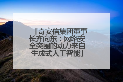 奇安信集团董事长齐向东：网络安全突围的动力来自生成式人工智能