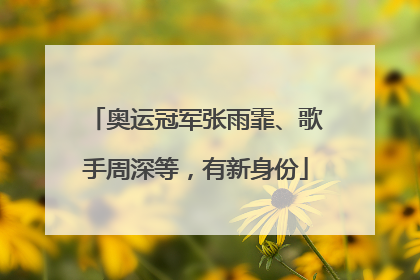 奥运冠军张雨霏、歌手周深等，有新身份