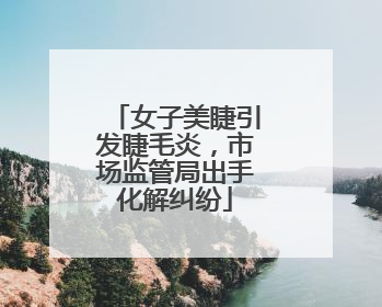女子美睫引发睫毛炎，市场监管局出手化解纠纷