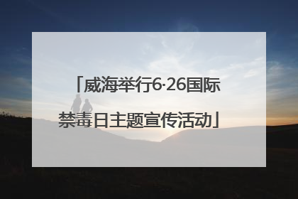 威海举行6·26国际禁毒日主题宣传活动