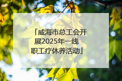 威海市总工会开展2025年一线职工疗休养活动