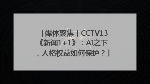 媒体聚焦丨CCTV13《新闻1+1》：AI之下，人格权益如何保护？