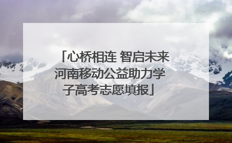 心桥相连 智启未来 河南移动公益助力学子高考志愿填报