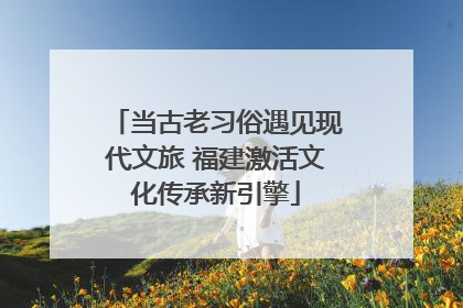 当古老习俗遇见现代文旅 福建激活文化传承新引擎