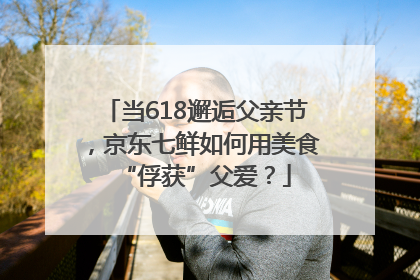 当618邂逅父亲节，京东七鲜如何用美食“俘获”父爱？