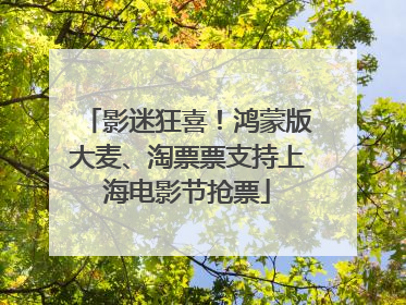 影迷狂喜！鸿蒙版大麦、淘票票支持上海电影节抢票