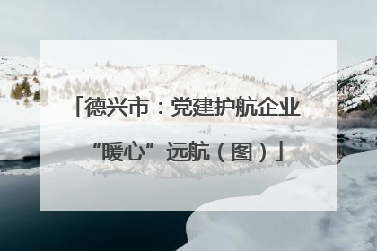 德兴市：党建护航企业“暖心”远航（图）