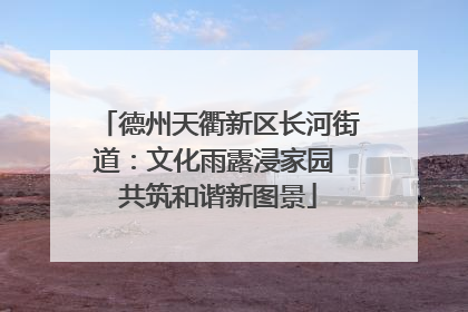 德州天衢新区长河街道：文化雨露浸家园 共筑和谐新图景