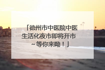 德州市中医院中医生活化夜市即将开市～等你来呦！