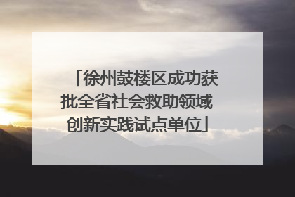 徐州鼓楼区成功获批全省社会救助领域创新实践试点单位