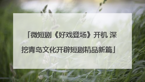 微短剧《好戏登场》开机 深挖青岛文化开辟短剧精品新篇