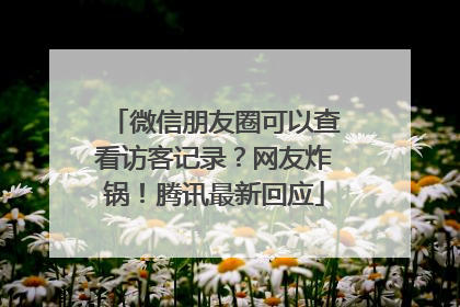 微信朋友圈可以查看访客记录？网友炸锅！腾讯最新回应