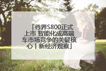 尊界S800正式上市 智能化成高端车市场竞争的关键核心丨新经济观察