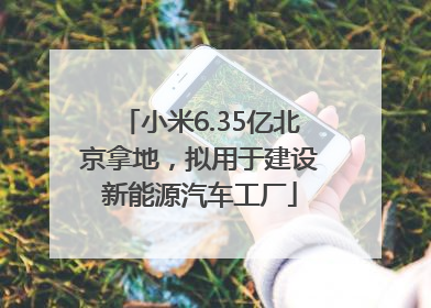 小米6.35亿北京拿地，拟用于建设新能源汽车工厂