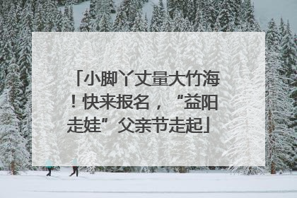 小脚丫丈量大竹海！快来报名，“益阳走娃”父亲节走起