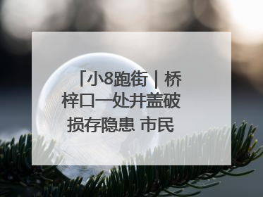 小8跑街｜桥梓口一处井盖破损存隐患 市民盼立即整修