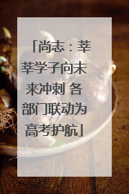 尚志：莘莘学子向未来冲刺 各部门联动为高考护航