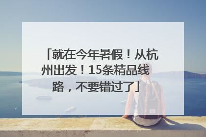 就在今年暑假！从杭州出发！15条精品线路，不要错过了