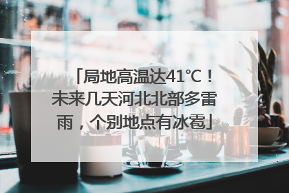 局地高温达41℃！未来几天河北北部多雷雨，个别地点有冰雹