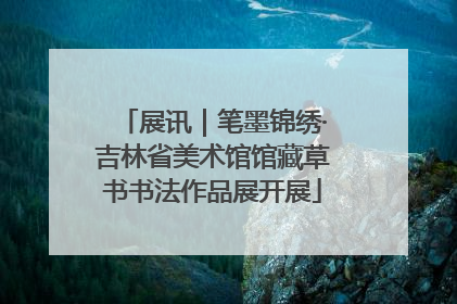 展讯｜笔墨锦绣·吉林省美术馆馆藏草书书法作品展开展