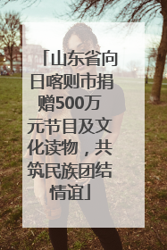 山东省向日喀则市捐赠500万元节目及文化读物，共筑民族团结情谊