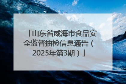 山东省威海市食品安全监督抽检信息通告（2025年第3期）
