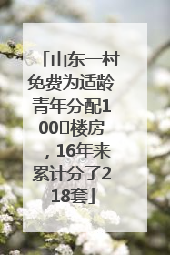 山东一村免费为适龄青年分配100㎡楼房，16年来累计分了218套