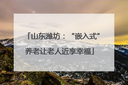 山东潍坊：“嵌入式”养老让老人近享幸福