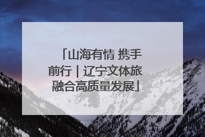 山海有情 携手前行｜辽宁文体旅融合高质量发展