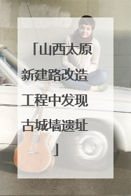 山西太原新建路改造工程中发现古城墙遗址