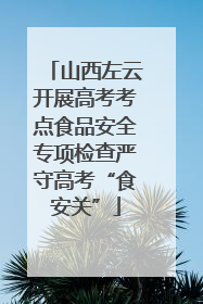 山西左云开展高考考点食品安全专项检查严守高考“食安关”