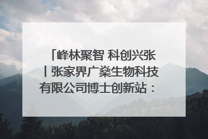 峰林聚智 科创兴张丨张家界广燊生物科技有限公司博士创新站：立足生态优势 激活“绿色宝藏”