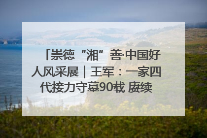 崇德“湘”善·中国好人风采展｜王军：一家四代接力守墓90载 赓续红色血脉践初心