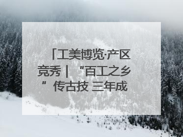 工美博览·产区竞秀｜“百工之乡”传古技 三年成果显新篇
