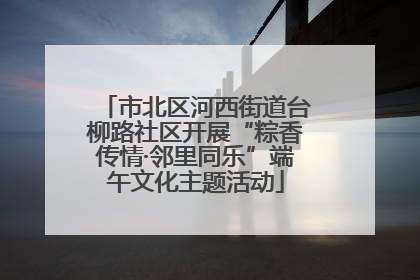 市北区河西街道台柳路社区开展“粽香传情·邻里同乐”端午文化主题活动