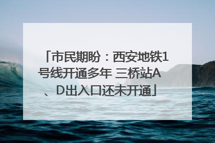 市民期盼：西安地铁1号线开通多年 三桥站A、D出入口还未开通