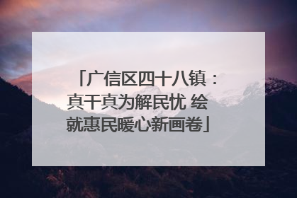 广信区四十八镇：真干真为解民忧 绘就惠民暖心新画卷