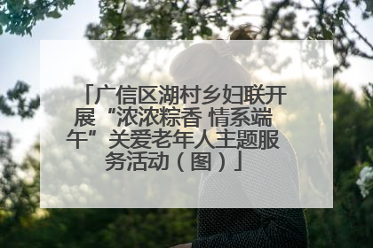 广信区湖村乡妇联开展“浓浓粽香 情系端午”关爱老年人主题服务活动（图）