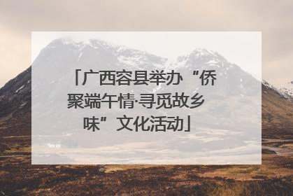 广西容县举办“侨聚端午情·寻觅故乡味”文化活动