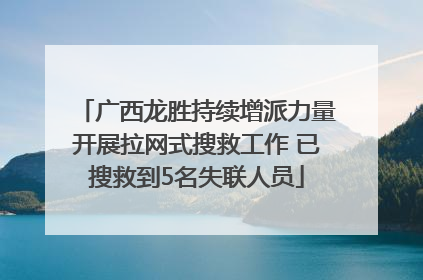 广西龙胜持续增派力量开展拉网式搜救工作 已搜救到5名失联人员