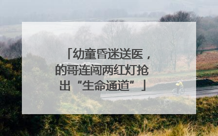 幼童昏迷送医，的哥连闯两红灯抢出“生命通道”