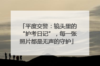 平度交警：镜头里的“护考日记”，每一张照片都是无声的守护