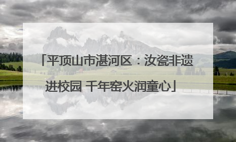 平顶山市湛河区：汝瓷非遗进校园 千年窑火润童心
