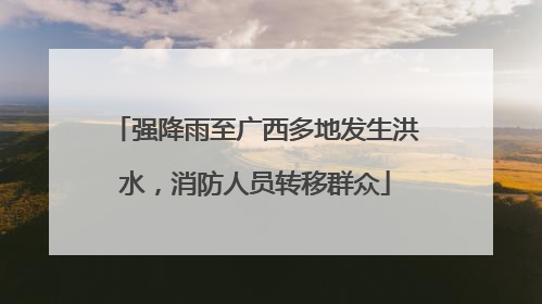 强降雨至广西多地发生洪水，消防人员转移群众