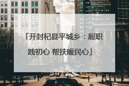 开封杞县平城乡：履职践初心 帮扶暖民心