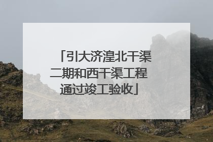 引大济湟北干渠二期和西干渠工程通过竣工验收
