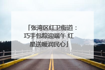 张湾区红卫街道：巧手包粽迎端午 红星送暖润民心